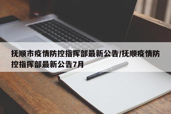 抚顺市疫情防控指挥部最新公告/抚顺疫情防控指挥部最新公告7月