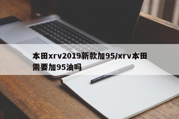 本田xrv2019新款加95/xrv本田需要加95油吗