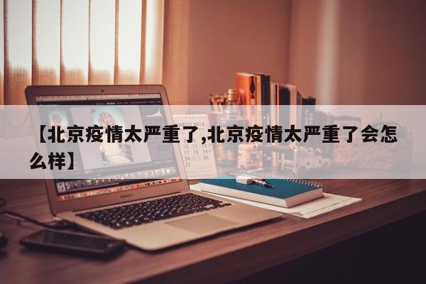 【北京疫情太严重了,北京疫情太严重了会怎么样】