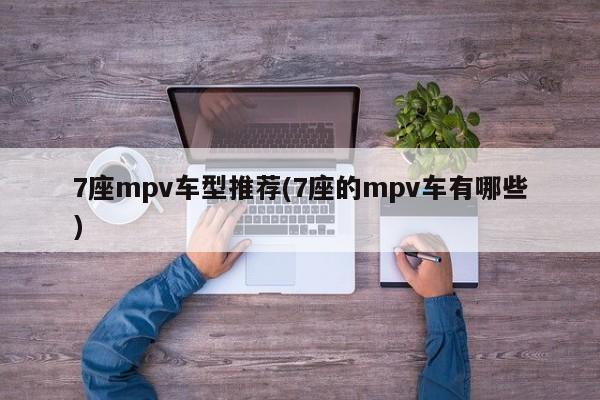 7座mpv车型推荐(7座的mpv车有哪些)