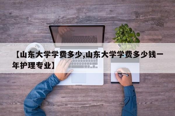 【山东大学学费多少,山东大学学费多少钱一年护理专业】