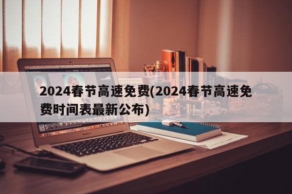 2024春节高速免费(2024春节高速免费时间表最新公布)