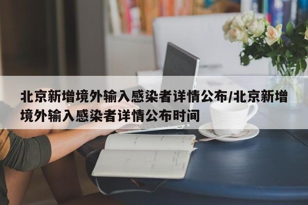 北京新增境外输入感染者详情公布/北京新增境外输入感染者详情公布时间