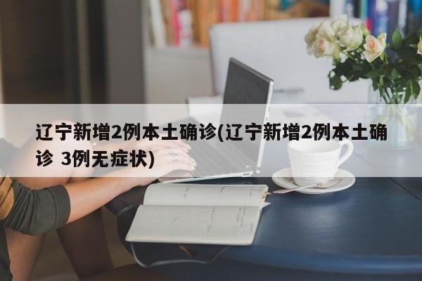 辽宁新增2例本土确诊(辽宁新增2例本土确诊 3例无症状)