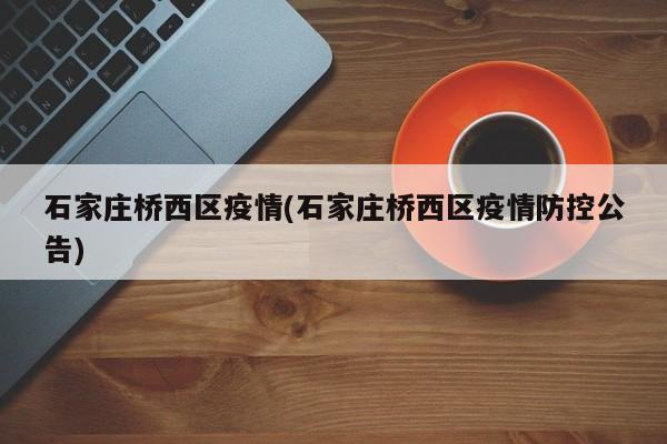 石家庄桥西区疫情(石家庄桥西区疫情防控公告)