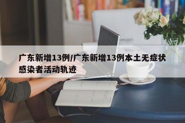 广东新增13例/广东新增13例本土无症状感染者活动轨迹