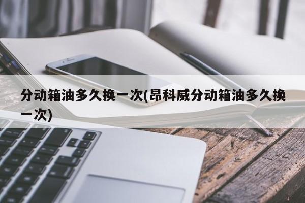 分动箱油多久换一次(昂科威分动箱油多久换一次)