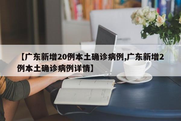 【广东新增20例本土确诊病例,广东新增2例本土确诊病例详情】