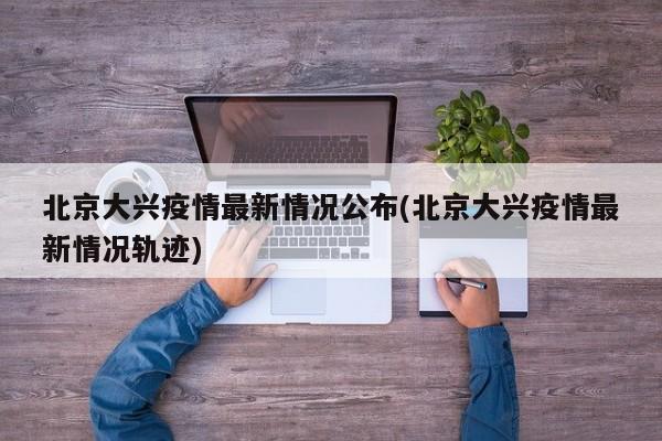 北京大兴疫情最新情况公布(北京大兴疫情最新情况轨迹)