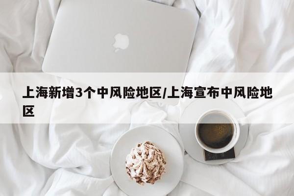 上海新增3个中风险地区/上海宣布中风险地区