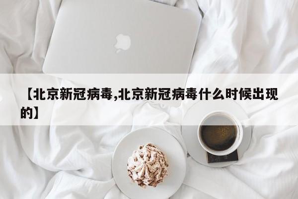 【北京新冠病毒,北京新冠病毒什么时候出现的】