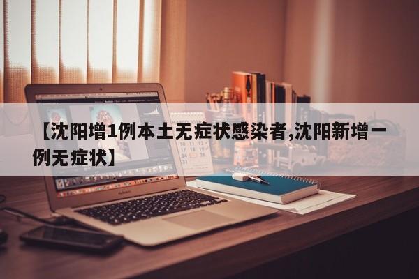 【沈阳增1例本土无症状感染者,沈阳新增一例无症状】