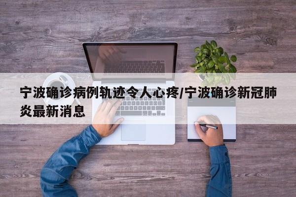 宁波确诊病例轨迹令人心疼/宁波确诊新冠肺炎最新消息