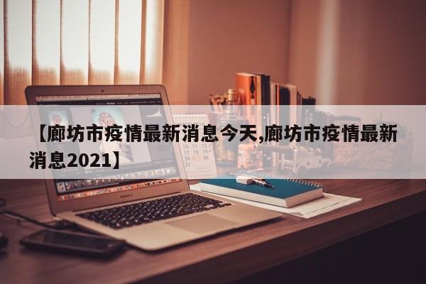 【廊坊市疫情最新消息今天,廊坊市疫情最新消息2021】