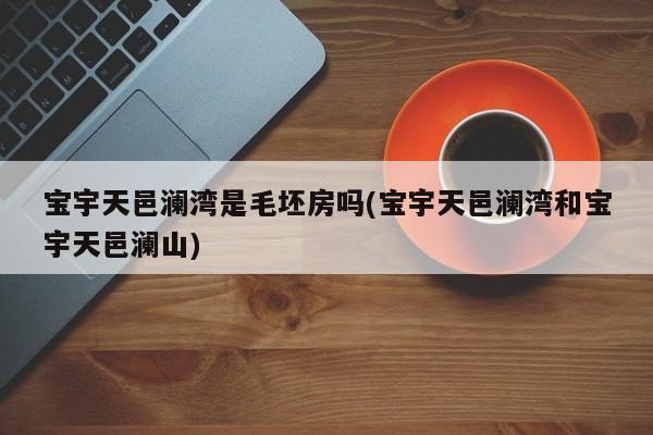 宝宇天邑澜湾是毛坯房吗(宝宇天邑澜湾和宝宇天邑澜山)