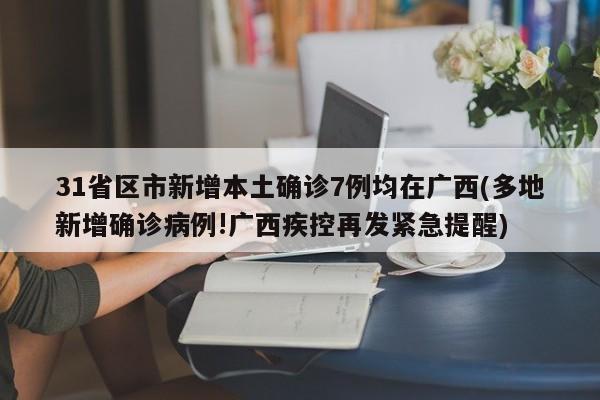 31省区市新增本土确诊7例均在广西(多地新增确诊病例!广西疾控再发紧急提醒)