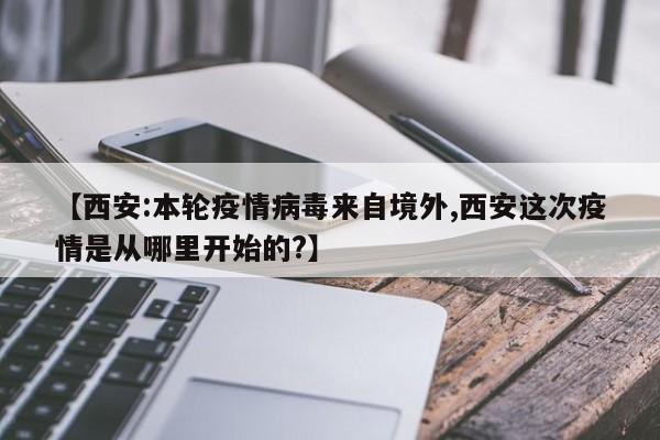 【西安:本轮疫情病毒来自境外,西安这次疫情是从哪里开始的?】