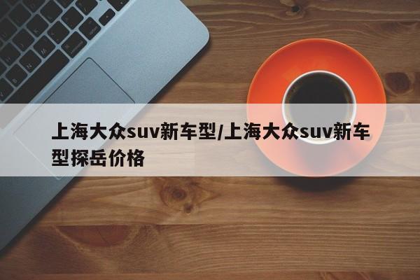 上海大众suv新车型/上海大众suv新车型探岳价格