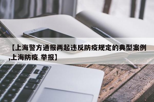 【上海警方通报两起违反防疫规定的典型案例,上海防疫 举报】