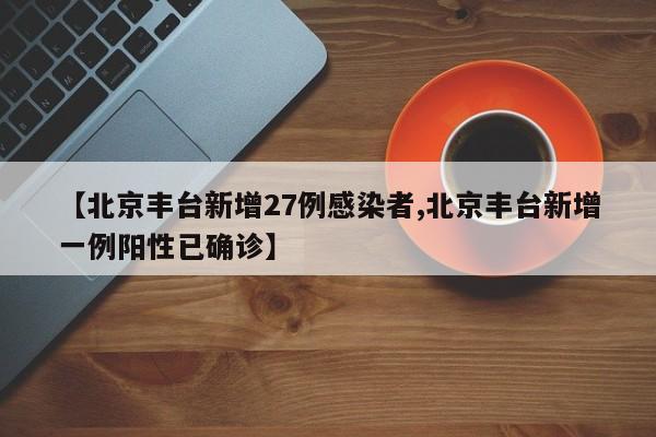 【北京丰台新增27例感染者,北京丰台新增一例阳性已确诊】