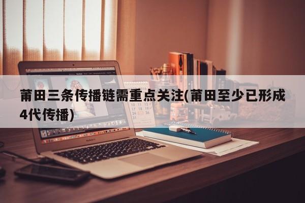 莆田三条传播链需重点关注(莆田至少已形成4代传播)