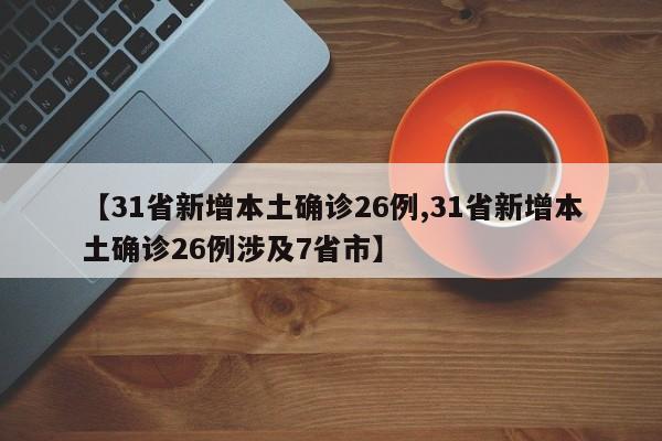 【31省新增本土确诊26例,31省新增本土确诊26例涉及7省市】