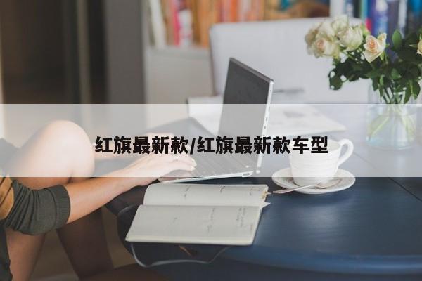 红旗最新款/红旗最新款车型