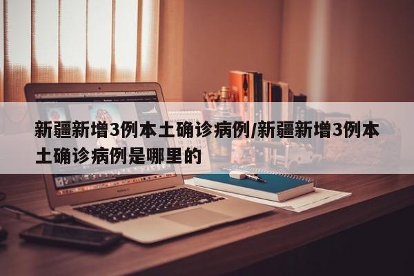 新疆新增3例本土确诊病例/新疆新增3例本土确诊病例是哪里的