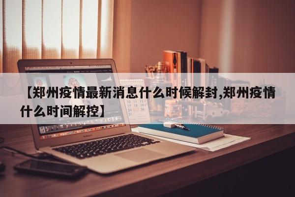 【郑州疫情最新消息什么时候解封,郑州疫情什么时间解控】
