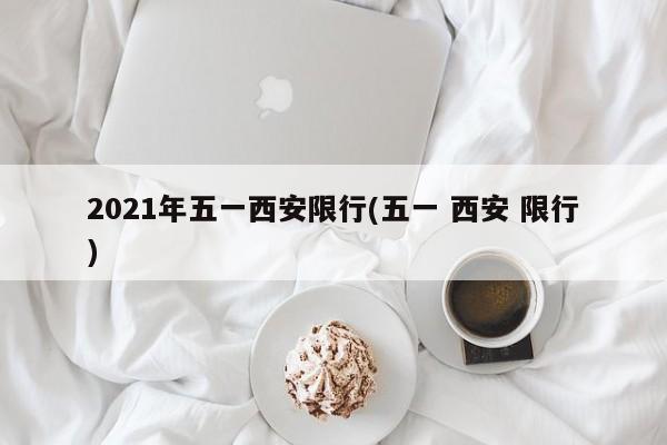 2021年五一西安限行(五一 西安 限行)