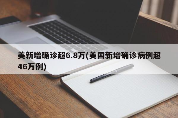 美新增确诊超6.8万(美国新增确诊病例超46万例)