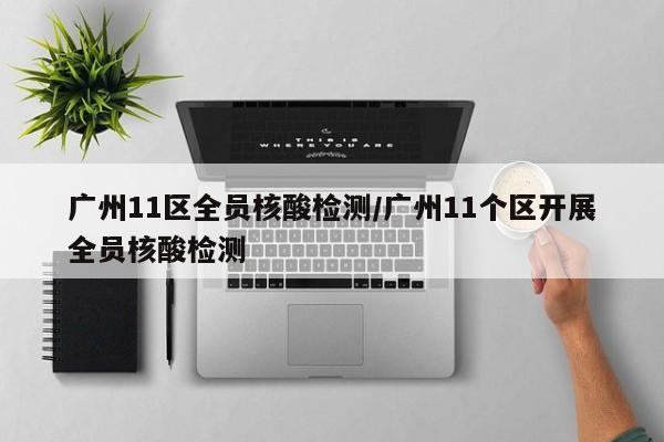 广州11区全员核酸检测/广州11个区开展全员核酸检测