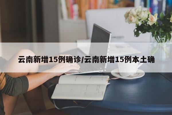 云南新增15例确诊/云南新增15例本土确
