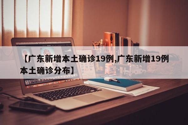 【广东新增本土确诊19例,广东新增19例本土确诊分布】