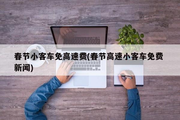 春节小客车免高速费(春节高速小客车免费 新闻)