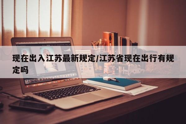 现在出入江苏最新规定/江苏省现在出行有规定吗