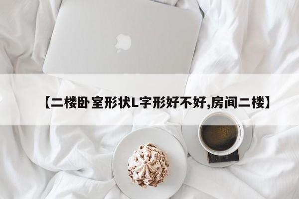 【二楼卧室形状L字形好不好,房间二楼】