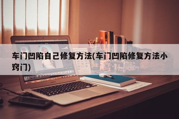 车门凹陷自己修复方法(车门凹陷修复方法小窍门)