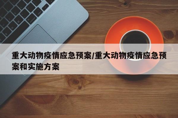 重大动物疫情应急预案/重大动物疫情应急预案和实施方案
