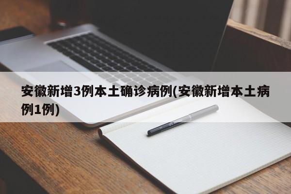 安徽新增3例本土确诊病例(安徽新增本土病例1例)