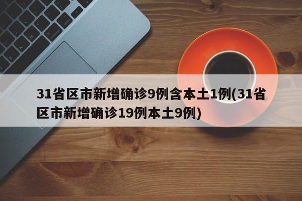 31省区市新增确诊9例含本土1例(31省区市新增确诊19例本土9例)