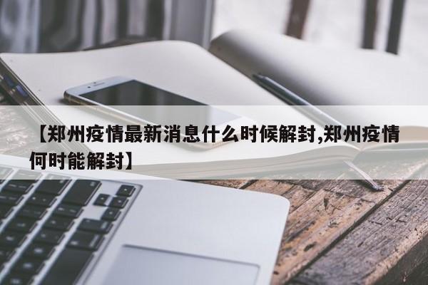 【郑州疫情最新消息什么时候解封,郑州疫情何时能解封】