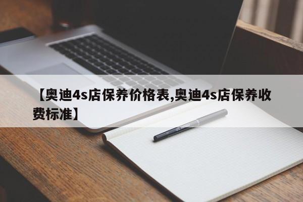 【奥迪4s店保养价格表,奥迪4s店保养收费标准】