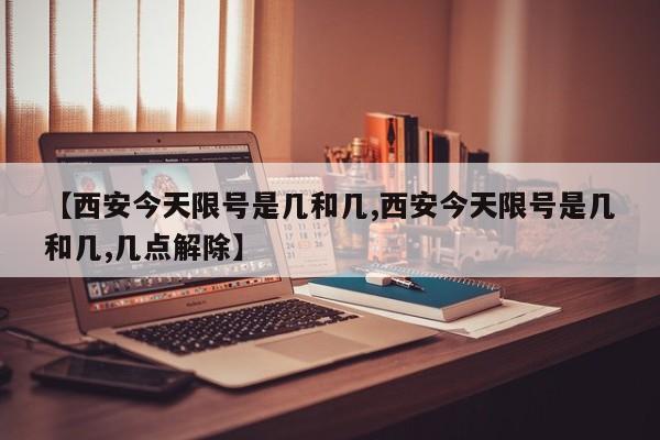 【西安今天限号是几和几,西安今天限号是几和几,几点解除】
