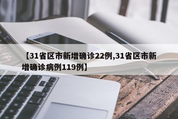 【31省区市新增确诊22例,31省区市新增确诊病例119例】