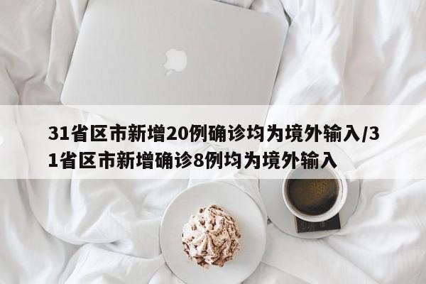 31省区市新增20例确诊均为境外输入/31省区市新增确诊8例均为境外输入