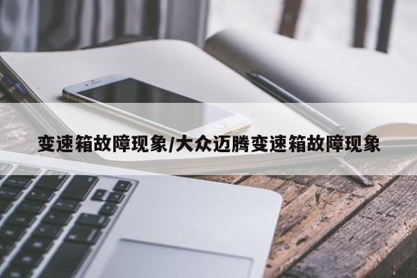变速箱故障现象/大众迈腾变速箱故障现象