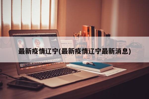最新疫情辽宁(最新疫情辽宁最新消息)