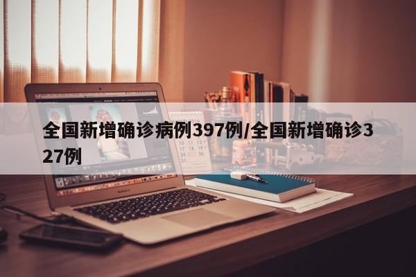 全国新增确诊病例397例/全国新增确诊327例