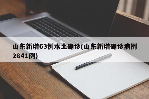 山东新增63例本土确诊(山东新增确诊病例2841例)